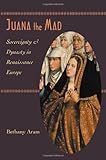 Juana the Mad: Sovereignty and Dynasty in Renaissance Europe (The Johns Hopkins University Studies i by 