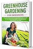 Greenhouse Gardening for Beginners: The complete Greenhouse book for Beginners illustrated step by step, to Build your Greenhouse and Grow Fruit, Herbs and Vegetables all year round by 