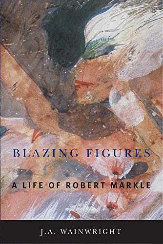 Blazing Figures: A Life of Robert Markle by J.A. Wainwright