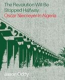 The Revolution Will Be Stopped Halfway: Oscar Niemeyer in Algeria by
