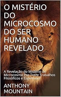 Livro O MISTÉRIO DO MICROCOSMO DO SER HUMANO REVELADO: A Revelação do Mistério do Microcosmo Por Treze Trabalhos Filosóficos e Espirituais