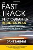 The Fast Track Photographer Business Plan: Build a Successful Photography Venture from the Ground Up