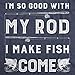 Mens Im so Good with My Rod I Make Fish Come T Shirt Funny Sarcastic Fishing Tee