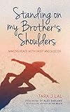 Standing on My Brother's Shoulders: Making Peace with Grief and Suicide - A True Story by Tara Lal