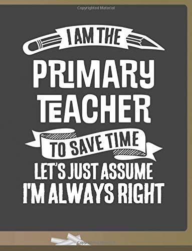 Funny Primary Teacher Notebook - To Save Time Just Assume I'm Always Right - 8.5x11 College Ruled Paper Journal Planner: Awesome School Start Year End Primary Journal Best Teacher Appreciation Gift