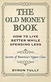 The Old Money Book: How To Live Better While Spending Less: Secrets of America's Upper Class