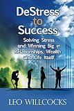 DeStress To Success: Solving Stress and Winning Big in Relationships, Wealth and Life Itself by Leo Willcocks