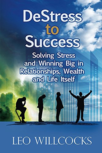 DeStress To Success: Solving Stress and Winning Big in Relationships, Wealth and Life Itself by Leo Willcocks
