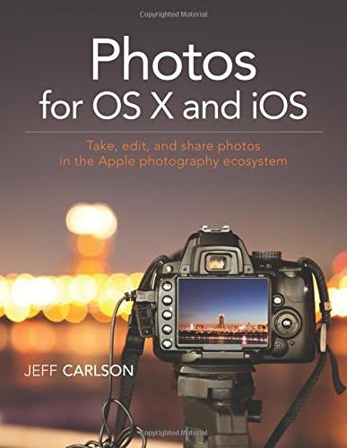 Photos for OS X and iOS: Take, Edit, and Share Photos in the Apple Photography Ecosystem