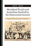 Roy Hay, "Aboriginal People and Australian Football in the 19th Century" (Cambridge Scholars, 2019)