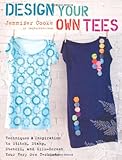 Design Your Own Tees: Techniques and Inspiration to Stitch, Stamp, Stencil, and Silk-Screen Your Ver by Jennifer Cooke