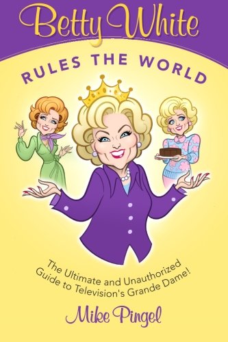 Betty White Rules the World  - The Ultimate (and Unauthorized) Guide to Television's Grande Dame