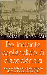 Do instante esplêndido à decadência : Patrimonialização e judicialização do Cine Palácio de Joinville  (Portuguese Edition)