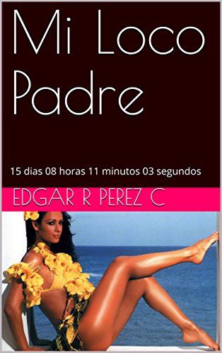 Mi Loco Padre: 15 dias 08 horas 11 minutos 03 segundos (Spanish Edition)
