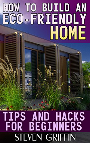 How to Build an Eco-Friendly Home: Tips and Hacks for Beginners: (House Plans, House Building)