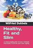 Healthy, Fit and Slim: Understanding the Science behind Nutrition, Exercise and Anti-Aging by Wilfried Dubbels, Lee Wennerberg
