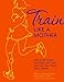 Train Like a Mother: How to Get Across Any Finish Line - and Not Lose Your Family, Job, or Sanity