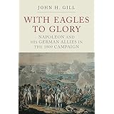 With Eagles to Glory: Napoleon and his German Allies in the 1809 Campaign