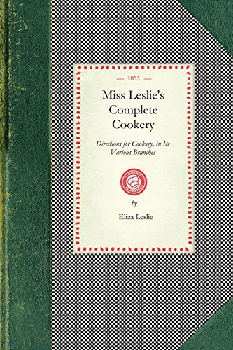 Miss Leslie's Complete Cookery: Directions for Cookery, In Its Various Branches (Cooking in America)