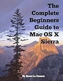 The Complete Beginners Guide to Mac OS X Sierra (Version 10.12): (For MacBook, MacBook Air, MacBook The Complete Beginners Guide to Mac OS X Sierra (Version 10.12): (For MacBook, MacBook Air, MacBook