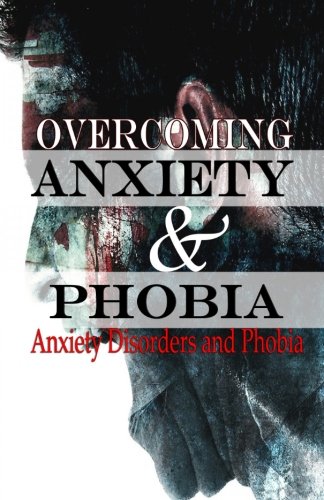 Overcoming Anxiety And Phobia: Anxiety Disorders and Phobia (Overcome Anxiety and Phobias and live happily) (Volume 1) Overcoming Anxiety And Phobia: Anxiety Disorders and Phobia (Overcome Anxiety and Phobias and live happily) (Volume 1)