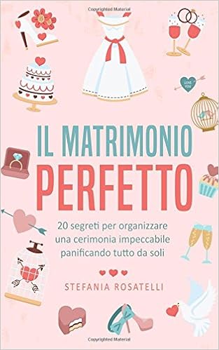 Stefania Rosatelli - Il matrimonio perfetto. 20 segreti per organizzare una cerimonia impeccabile pianificando tutto da soli (2018)