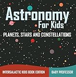 Astronomy For Kids: Planets, Stars and Constellations - Intergalactic Kids Book Edition