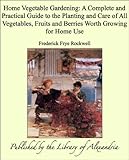 Home Vegetable Gardening: A Complete and Practical Guide to the Planting and Care of All Vegetables, Fruits and Berries Worth Growing for Home Use by Frederick Frye Rockwell