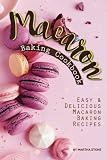Macaron Baking Cookbook: Easy Delicious Macaron Baking Recipes by Martha Stone