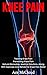 Knee Pain: Treating Knee Pain- Preventing Knee Pain- Natural Remedies, Medical Solutions, Along With Exercises And Rehab For Knee Pain Relief (Exercises ... for Rehabbing and Healing Knee Pain)