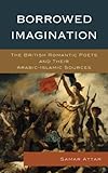 Borrowed Imagination: The British Romantic Poets and Their Arabic-Islamic Sources by Samar Attar