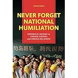 Never Forget National Humiliation: Historical Memory in Chinese Politics and Foreign Relations (Contemporary Asia in the Worl