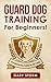 Guard Dog Training: For Beginners! K9 Protection Dog Training For Your Family (Dog Training, Pets, Home Security, Self Defense)