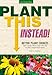 Plant This Instead!: Better Plant Choices - Prettier - Hardier - Blooms Longer - New Colors - Less Work - Drought-Tolerant - Native