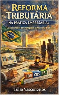 Livro Reforma Tributária na Prática Empresarial Guia Estratégico para Advogados na Assessoria de Empresas: IBS, CBS, IS, Transição e Planejamento Tributário no Novo Sistema Brasileiro