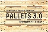 Pallets 3.0: Remodeled, Reused, Recycled: Architecture + Design by 