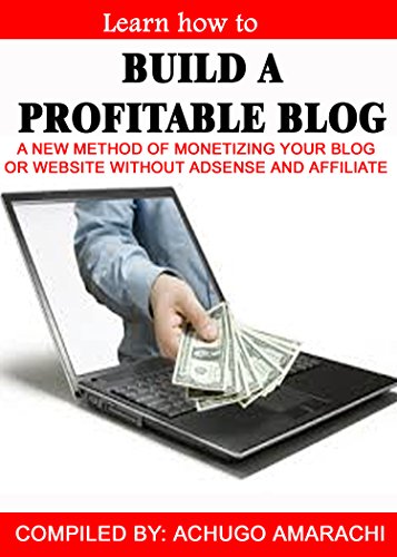 BUILD A PROFITABLE BLOG: A NEW METHOD OF MONETIZING YOUR BLOG OR WEBSITE WITHOUT ADSENSE AND AFFILIATE