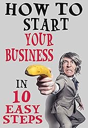 How To Start Your Business In 10 Easy Steps: Be Your Own Boss And Make Money On Your Own Terms