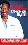 Weight... It Might Be your Thyroid: It's Not Your Fault. It's Your Thyroid! the Permanent NO GUILT W by