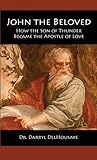 John the Beloved: How the Son of Thunder Became the Apostle of Love