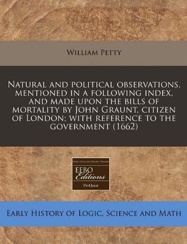 Natural and political observations, mentioned in a following index, and made upon the bills of mortality by John Graunt, citizen of London; with reference to the government (1662)