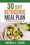 30 Day Ketogenic Meal Plan: Intermittent Fasting Edition - Intermittent Fasting + The Keto Diet for Rapid and Sustainable Fat Loss by Andrea J. Clark