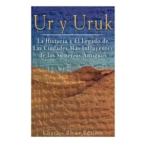 Ur y Uruk: La Historia y El Legado de Las Ciudades Mas Influyentes de los Sumerios Antiguos (Spanish Edition)