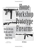 How to Design, Build, and Sell Your Own Small Arms (Home Workshop Guns for Defense & Resistance)