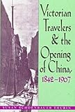 Victorian Travelers and the Opening of China, 1842-1907 by 