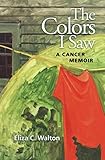 The Colors I Saw: A Cancer Memoir by Eliza C. Walton