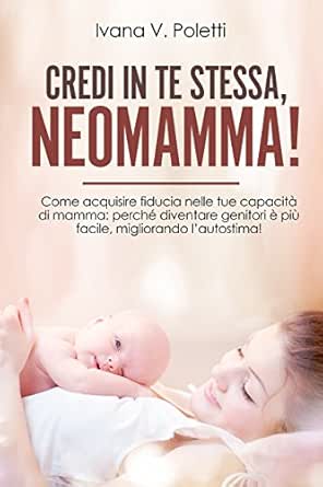 Credi In Te Stessa Neomamma Come Acquisire Fiducia Nelle Tue Capacita Di Mamma Perche Diventare Genitori E Piu Facile Migliorando L Autostima Italian Edition Kindle Edition By Poletti Ivana V Children Kindle
