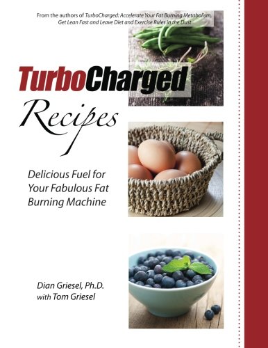TurboCharged Recipes: Delicious Fuel for Your Fabulous Fat Burning Machine (Volume 1) by Dian Griesel Ph.D., Tom Griesel