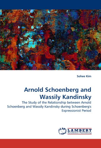 Arnold Schoenberg and Wassily Kandinsky: The Study of the Relationship between Arnold Schoenberg and Wassily Kandinsky during Schoenberg's  Expressionist Period