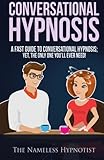 Conversational Hypnosis: A Fast Guide To Conversational Hypnosis; Yet, The Only One You'll Ever Need
